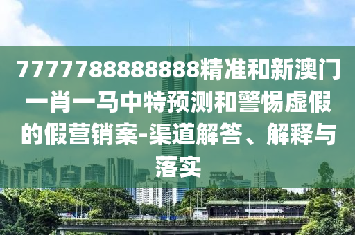 7777788888888精準和新澳門一肖一馬中特預測和警惕虛假的假營銷案-渠道解答、解釋與落實